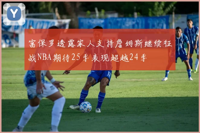 富保罗透露家人支持詹姆斯继续征战NBA期待25季表现超越24季