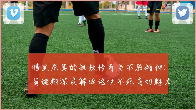 穆里尼奥的执教传奇与不屈精神：黄健翔深度解读这位不死鸟的魅力