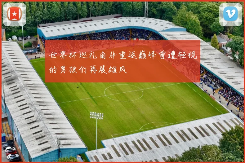 世界杯巡礼南非重返巅峰曾遭轻视的男孩们再展雄风