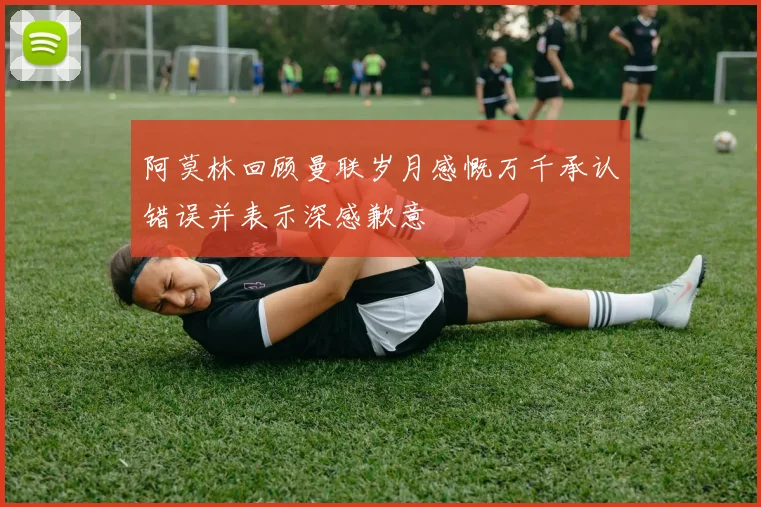 阿莫林回顾曼联岁月感慨万千承认错误并表示深感歉意