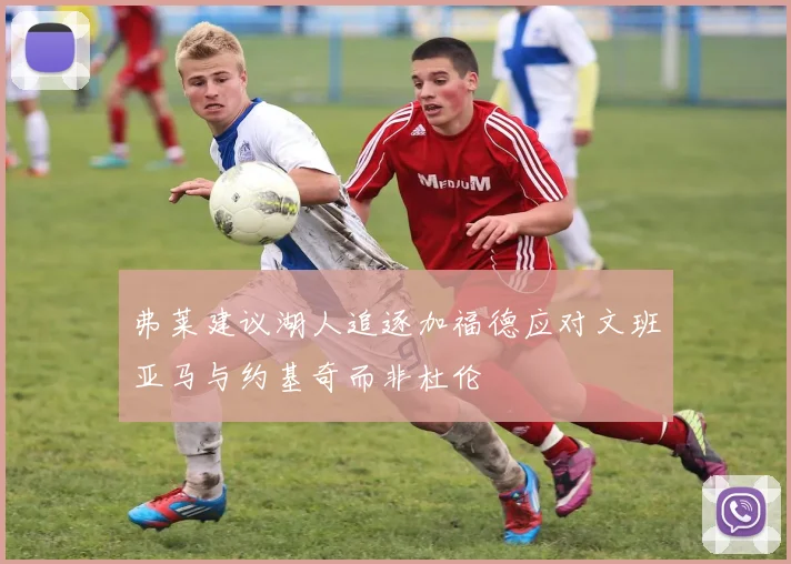弗莱建议湖人追逐加福德应对文班亚马与约基奇而非杜伦