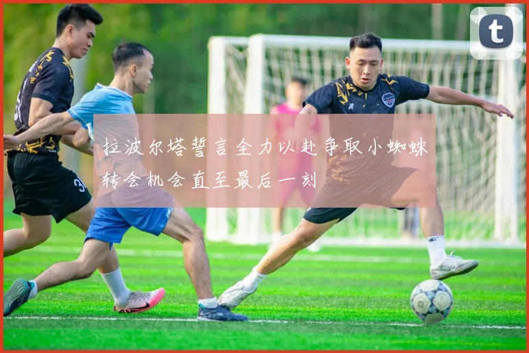 拉波尔塔誓言全力以赴争取小蜘蛛转会机会直至最后一刻