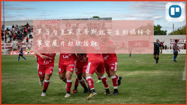 罗马与皇家贝蒂斯就安吉利诺转会事宜展开积极接触
