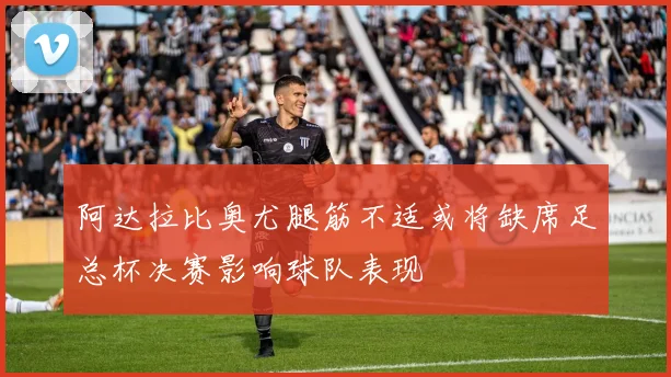 阿达拉比奥尤腿筋不适或将缺席足总杯决赛影响球队表现