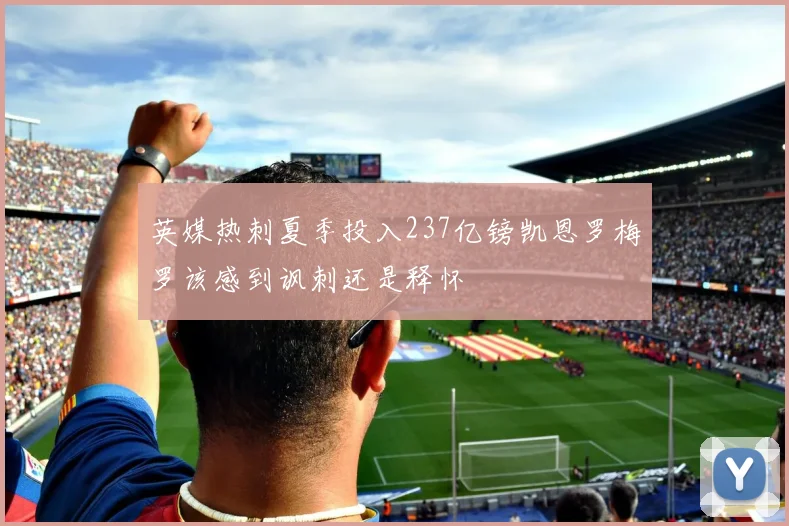 英媒热刺夏季投入237亿镑凯恩罗梅罗该感到讽刺还是释怀