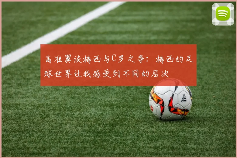 高准翼谈梅西与C罗之争：梅西的足球世界让我感受到不同的层次