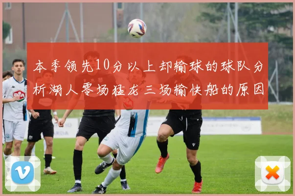 本季领先10分以上却输球的球队分析湖人零场猛龙三场输快船的原因