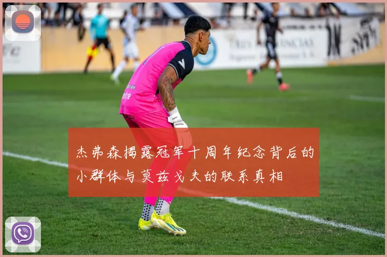 杰弗森揭露冠军十周年纪念背后的小群体与莫兹戈夫的联系真相