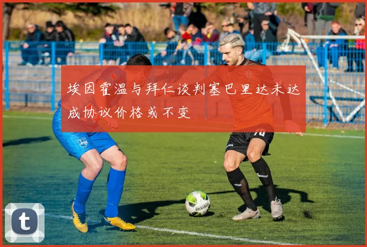 埃因霍温与拜仁谈判塞巴里达未达成协议价格或不变