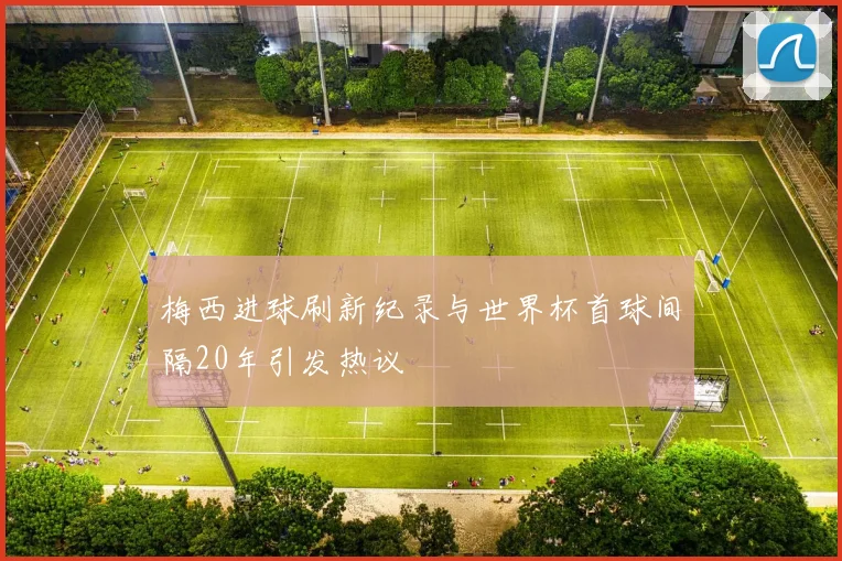 梅西进球刷新纪录与世界杯首球间隔20年引发热议