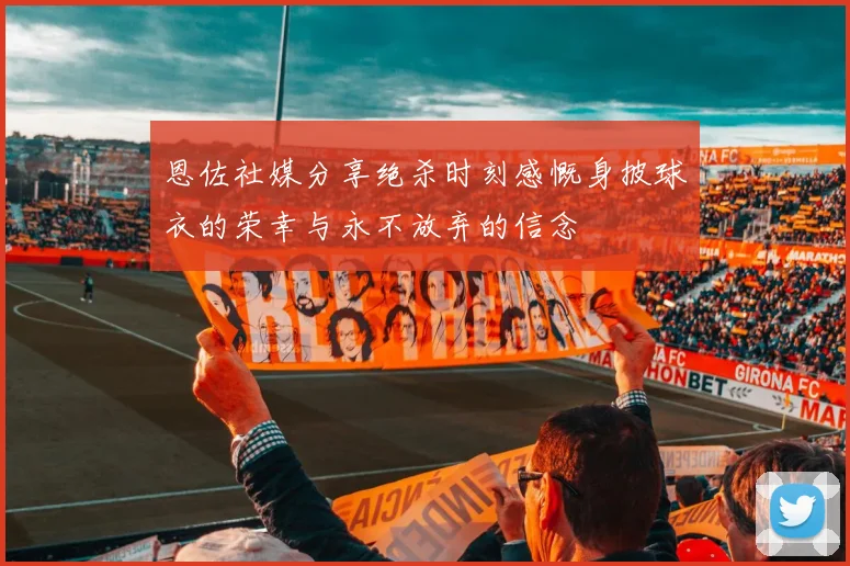 恩佐社媒分享绝杀时刻感慨身披球衣的荣幸与永不放弃的信念