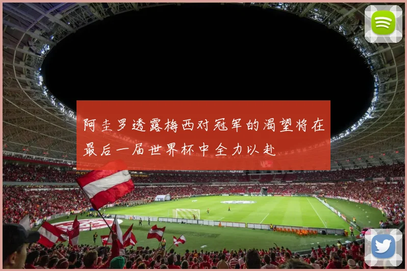 阿圭罗透露梅西对冠军的渴望将在最后一届世界杯中全力以赴