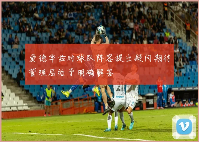 爱德华兹对球队阵容提出疑问期待管理层给予明确解答